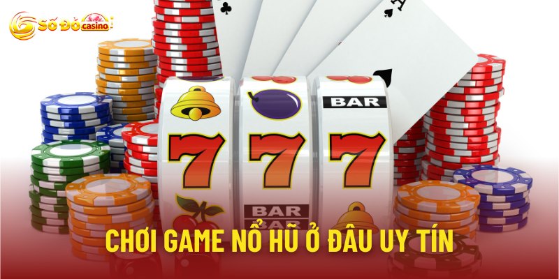 Chơi game nổ hũ ở đâu uy tín